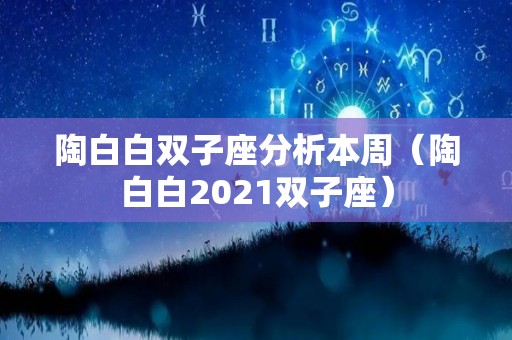 陶白白双子座分析本周（陶白白2021双子座）