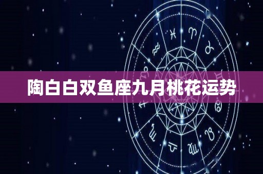 陶白白双鱼座九月桃花运势