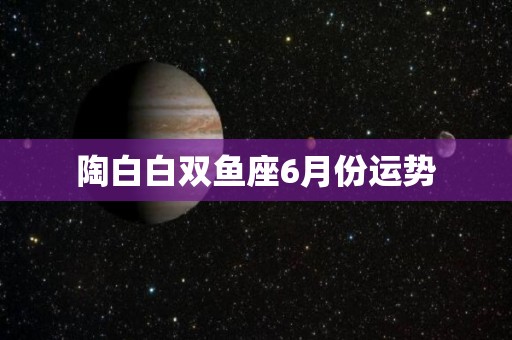 陶白白双鱼座6月份运势