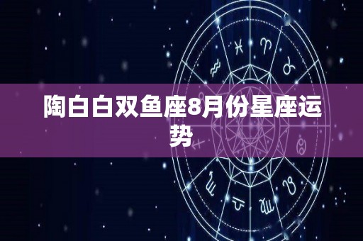 陶白白双鱼座8月份星座运势