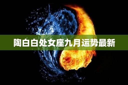 陶白白处女座九月运势最新