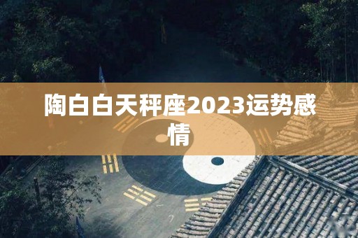 陶白白天秤座2023运势感情