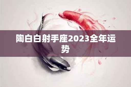 陶白白射手座2023全年运势