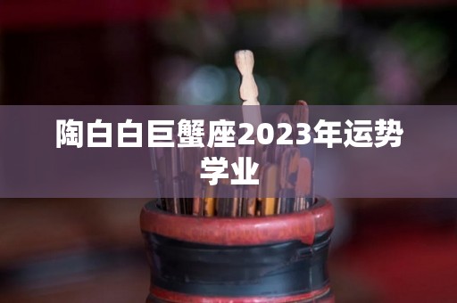 陶白白巨蟹座2023年运势学业