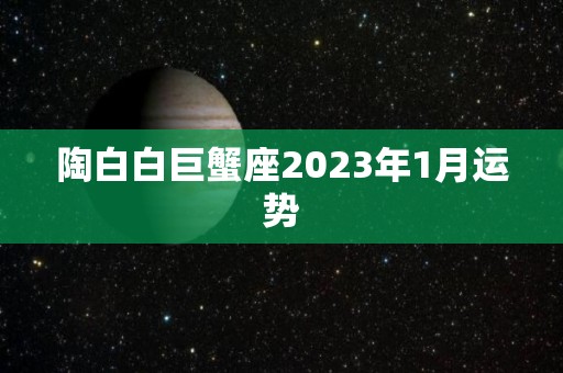 陶白白巨蟹座2023年1月运势