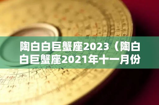 陶白白巨蟹座2023（陶白白巨蟹座2021年十一月份）