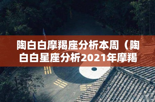 陶白白摩羯座分析本周（陶白白星座分析2021年摩羯座）