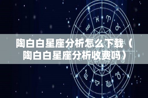 陶白白星座分析怎么下载（陶白白星座分析收费吗）