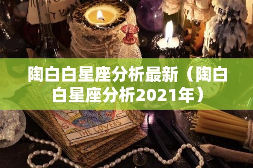 陶白白星座分析最新（陶白白星座分析2021年）