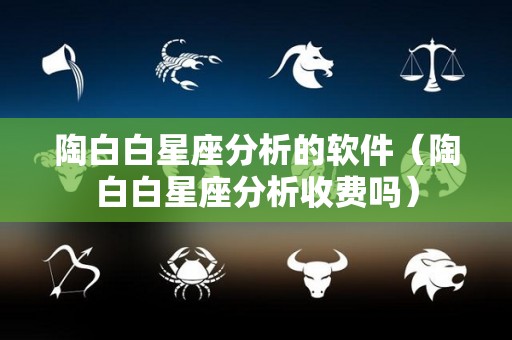 陶白白星座分析的软件（陶白白星座分析收费吗）