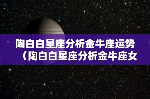 陶白白星座分析金牛座运势（陶白白星座分析金牛座女生运势）