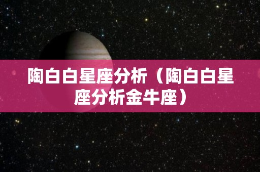 陶白白星座分析（陶白白星座分析金牛座）