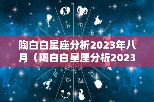 陶白白星座分析2023年八月（陶白白星座分析2023年八月出生）