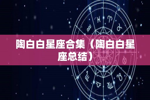 陶白白星座合集（陶白白星座总结）