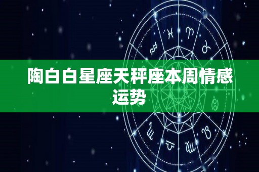 陶白白星座天秤座本周情感运势