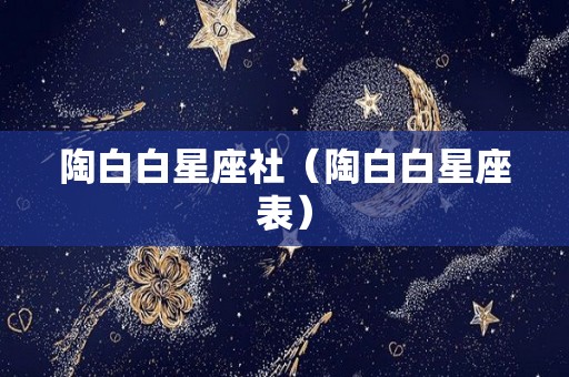 陶白白星座社（陶白白星座表）