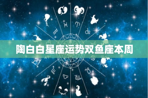 陶白白星座运势双鱼座本周