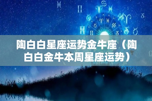 陶白白星座运势金牛座（陶白白金牛本周星座运势）