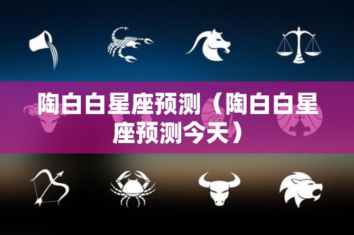 陶白白星座预测（陶白白星座预测今天）