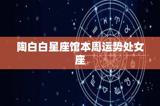 陶白白星座馆本周运势处女座