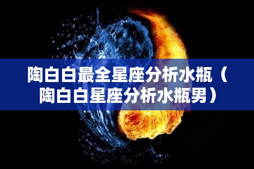 陶白白最全星座分析水瓶（陶白白星座分析水瓶男）