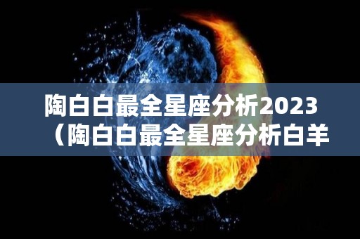 陶白白最全星座分析2023（陶白白最全星座分析白羊）