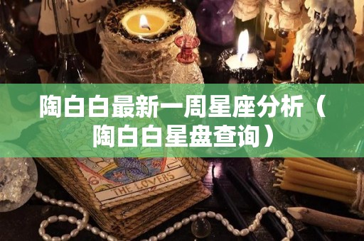 陶白白最新一周星座分析（陶白白星盘查询）