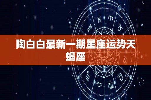 陶白白最新一期星座运势天蝎座