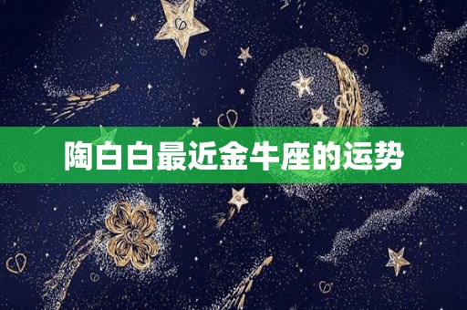 陶白白最近金牛座的运势