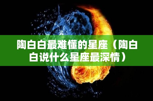 陶白白最难懂的星座（陶白白说什么星座最深情）