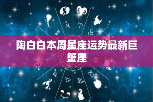 陶白白本周星座运势最新巨蟹座