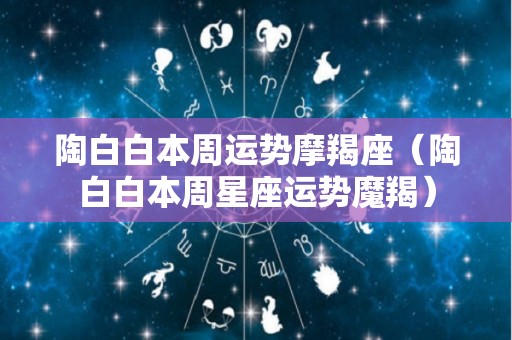 陶白白本周运势摩羯座（陶白白本周星座运势魔羯）