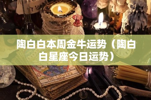 陶白白本周金牛运势（陶白白星座今日运势）