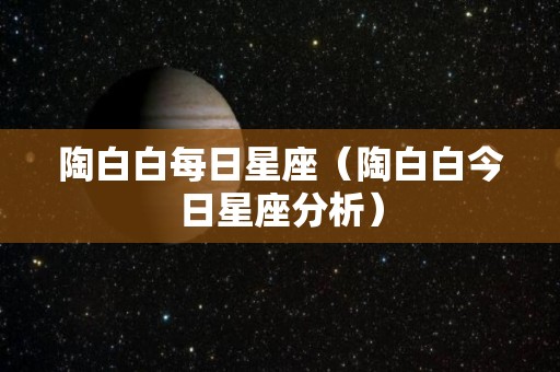 陶白白每日星座（陶白白今日星座分析）