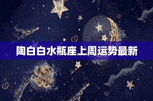 陶白白水瓶座上周运势最新