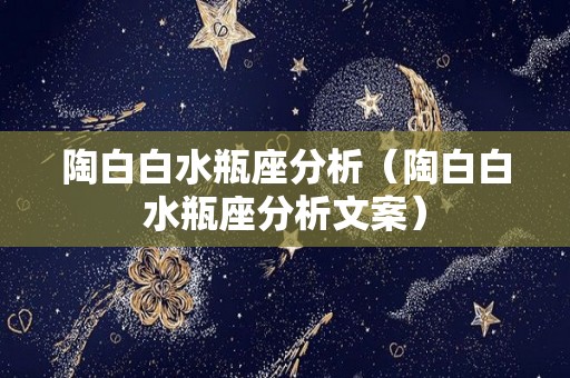 陶白白水瓶座分析（陶白白水瓶座分析文案）