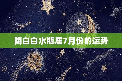 陶白白水瓶座7月份的运势