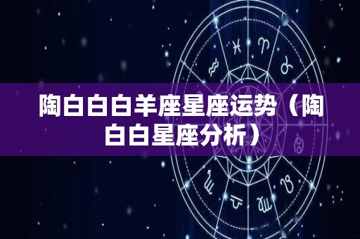 陶白白白羊座星座运势（陶白白星座分析）