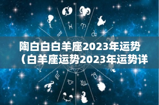 陶白白白羊座2023年运势（白羊座运势2023年运势详解）