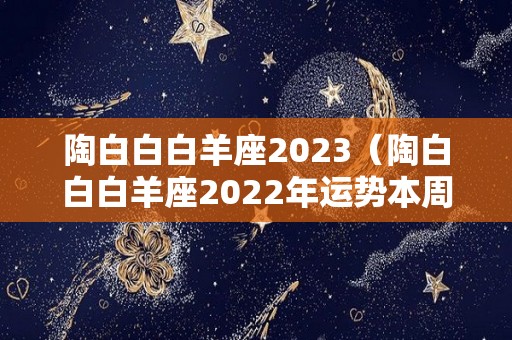 陶白白白羊座2023（陶白白白羊座2022年运势本周运势）