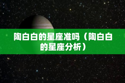 陶白白的星座准吗（陶白白的星座分析）