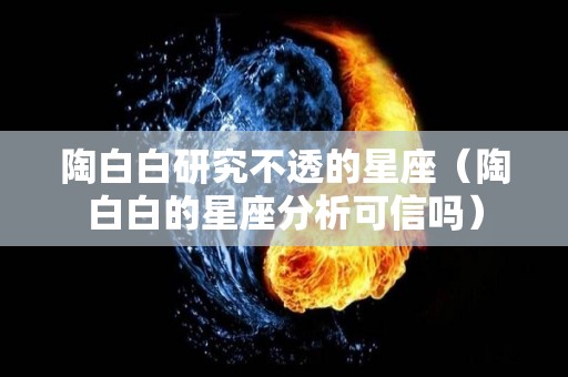 陶白白研究不透的星座（陶白白的星座分析可信吗）