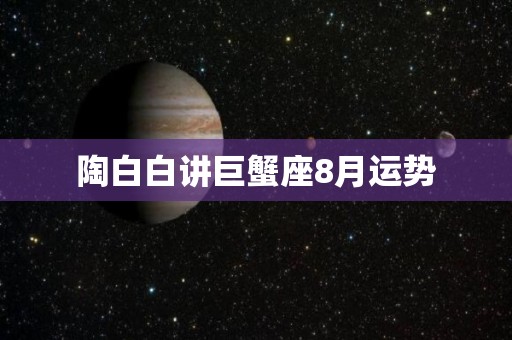 陶白白讲巨蟹座8月运势