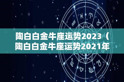 陶白白金牛座运势2023（陶白白金牛座运势2021年9月）