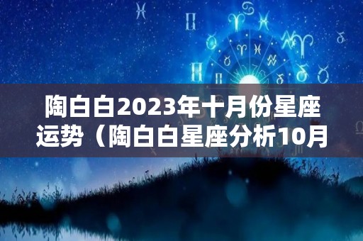 陶白白2023年十月份星座运势（陶白白星座分析10月）