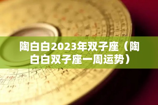 陶白白2023年双子座（陶白白双子座一周运势）