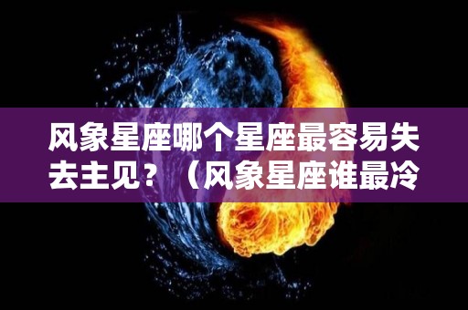 风象星座哪个星座最容易失去主见？（风象星座谁最冷漠）