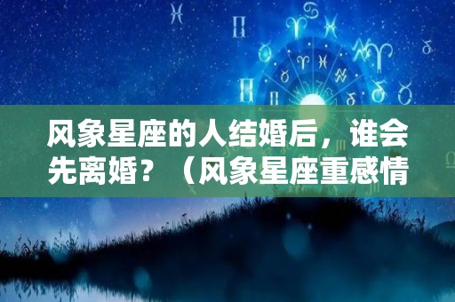 风象星座的人结婚后，谁会先离婚？（风象星座重感情吗）