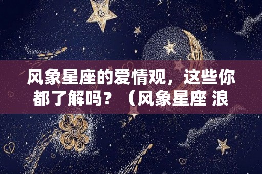 风象星座的爱情观，这些你都了解吗？（风象星座 浪漫）