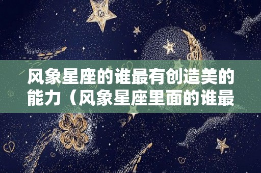 风象星座的谁最有创造美的能力（风象星座里面的谁最可怕）